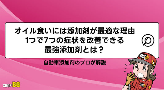 オイル食いには添加剤が最適な理由｜1つで7つの症状を改善できる最強添加剤とは？