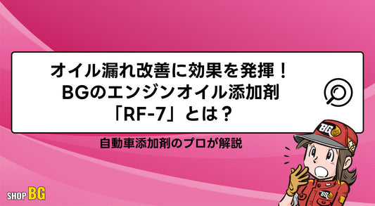 オイル漏れ改善に効果を発揮！BGのエンジンオイル添加剤「RF-7」とは？